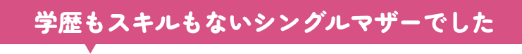 学歴もスキルもないシングルマザーでした