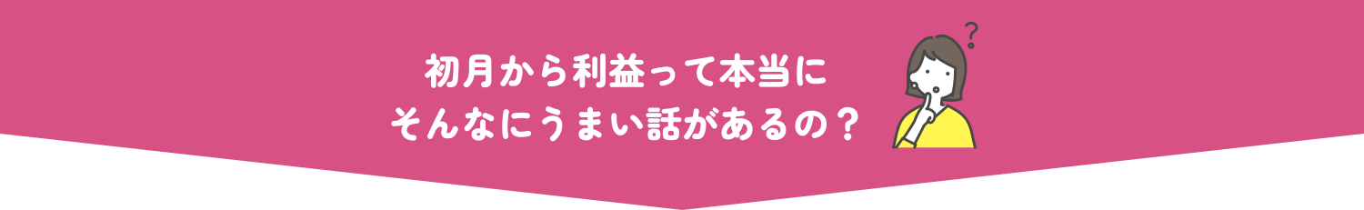 初月から利益って本当にそんなうまい話があるの？