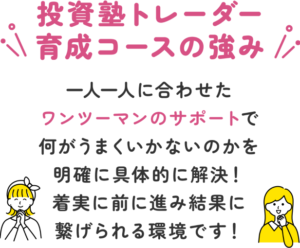 投資塾トレーダー育成コースの強み 一人一人に合わせたマンツーマンのサポートで何がうまくいかないのかを明確に具体的に解決！着実に前に進み結果に繋げられる環境です！