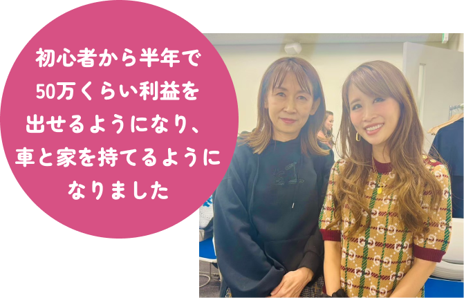 初心者から半年で50万くらい利益をだせるようになり、車と家を持てるようになりました