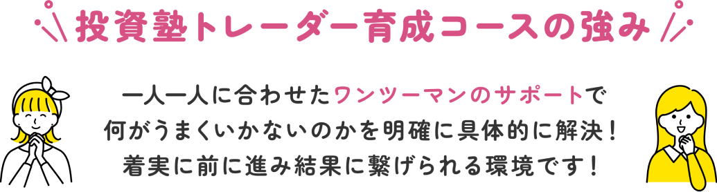 投資塾トレーダー育成コースの強み 一人一人に合わせたマンツーマンのサポートで何がうまくいかないのかを明確に具体的に解決！着実に前に進み結果に繋げられる環境です！