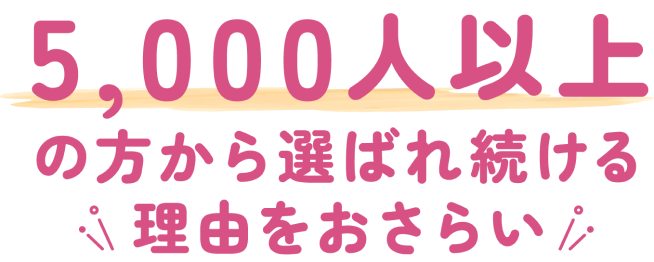 5,000人以上の方から選ばれ続ける理由をおさらい