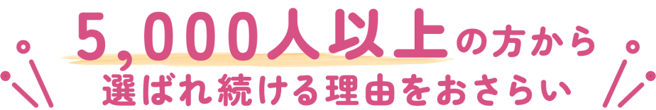 5,000人以上の方から選ばれ続ける理由をおさらい