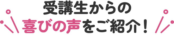 受講生から喜びの声をご紹介！